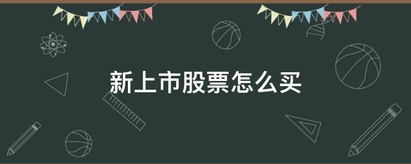 新上市股票怎么买 新上市股票怎么买的到