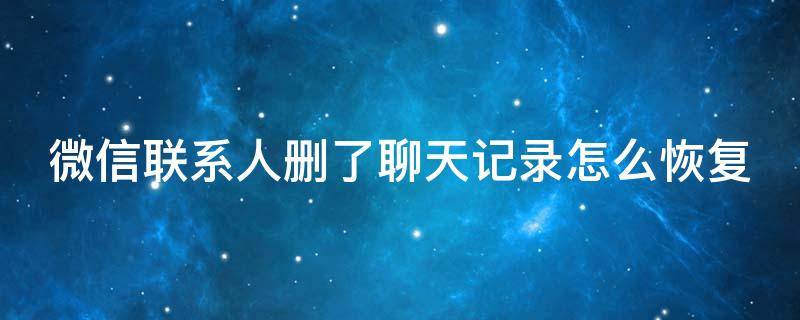 微信联系人删了聊天记录怎么恢复（微信联系人删除了聊天记录怎么找回）