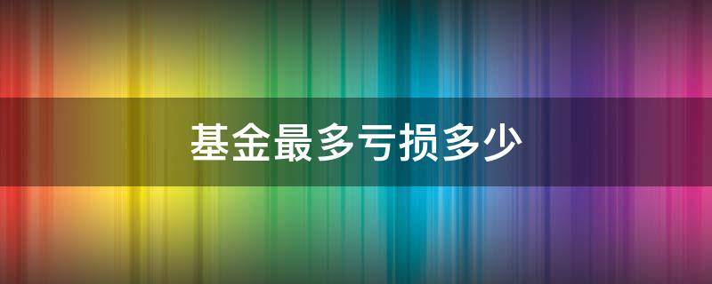 基金最多亏损多少（基金最多亏损多少,买基金会不会血本无归?）