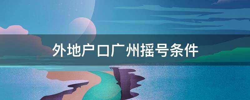 外地户口广州摇号条件 外地户口广州摇号条件2021