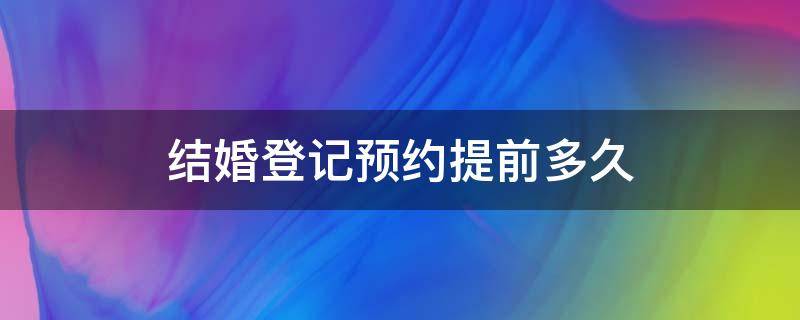 结婚登记预约提前多久 结婚要提前多久预约