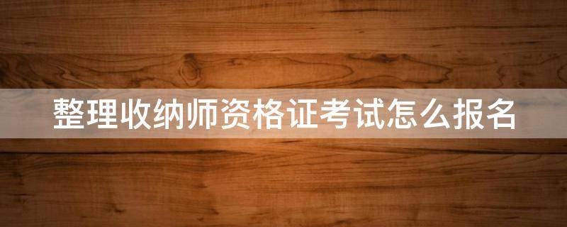 整理收纳师资格证考试怎么报名 整理收纳师如何考证