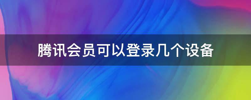 腾讯会员可以登录几个设备（腾讯会员可以登录几个设备和电脑）