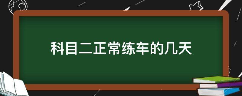 科目二正常练车的几天 科目二正常练车的几天才能约考