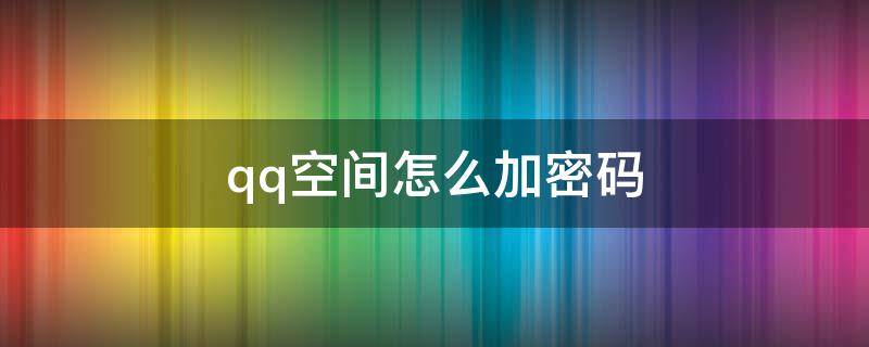 qq空间怎么加密码（qq空间加密码怎么设置）