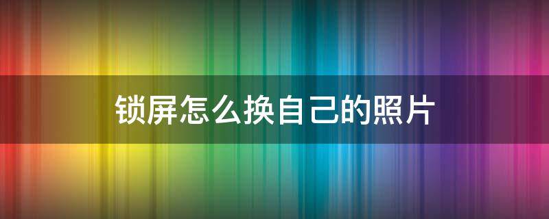 锁屏怎么换自己的照片（华为锁屏怎么换自己的照片）