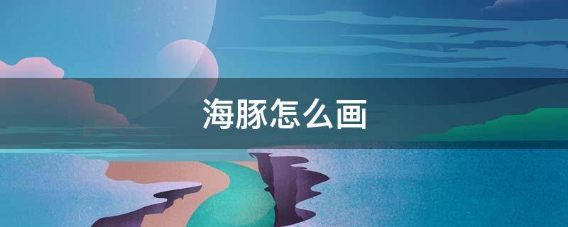 海豚怎么画（海豚怎么画简笔画）