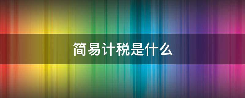 简易计税是什么 简易计税是什么时候开始的