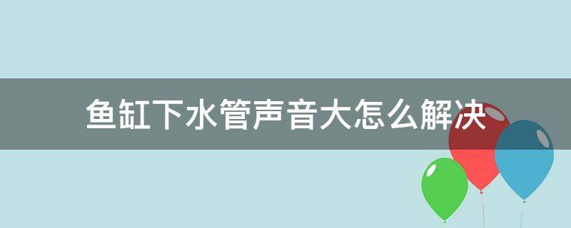 鱼缸下水管声音大怎么解决 鱼缸下水管声音大怎么解决办法