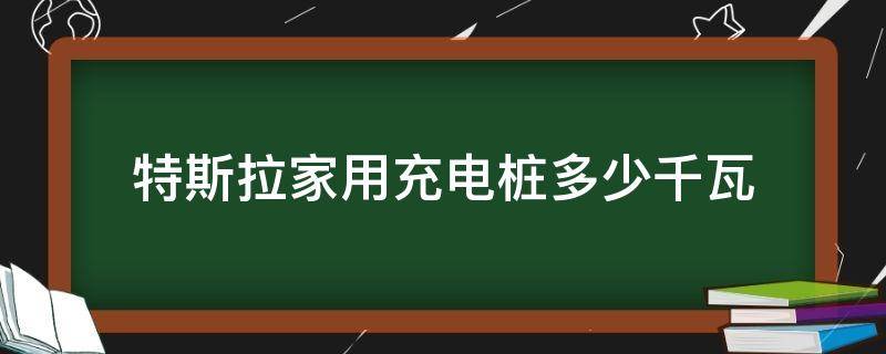 特斯拉家用充电桩多少千瓦（特斯拉家用充电桩充电功率）