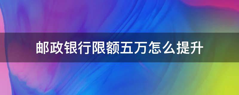 邮政银行限额五万怎么提升 邮政储蓄限额5万 如何提高