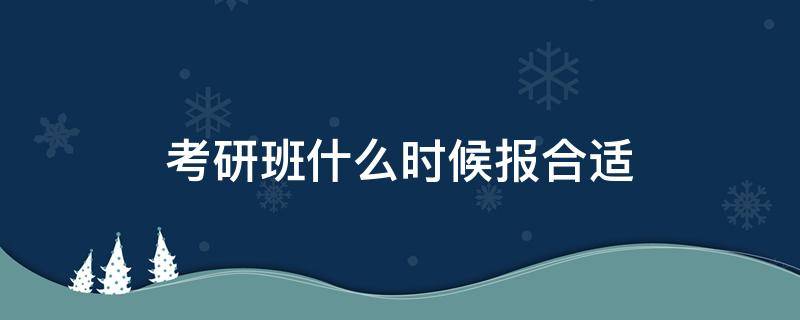 考研班什么时候报合适（考研班几月份报名合适）