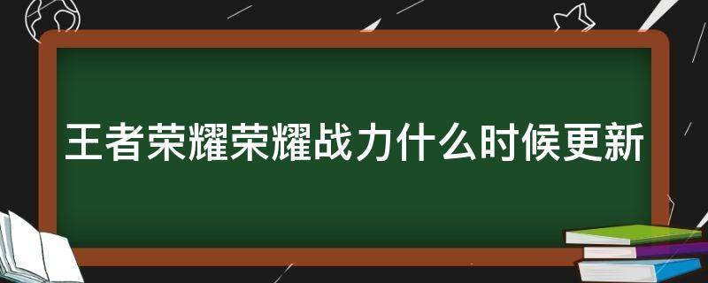 王者荣耀荣耀战力什么时候更新 王者荣耀荣耀战力什么时候更新排名