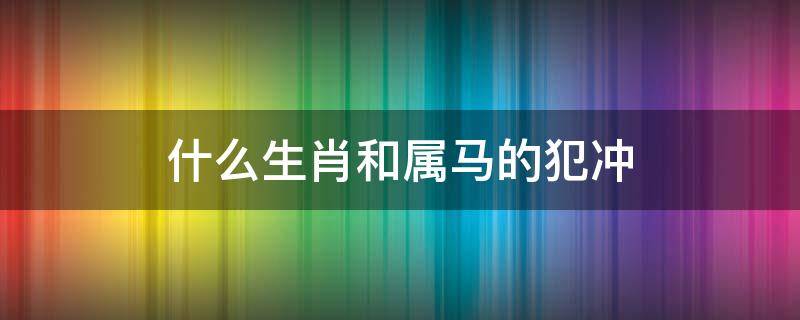 什么生肖和属马的犯冲 属马和属马的犯冲吗