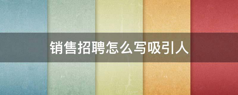 销售招聘怎么写吸引人 怎么样写招聘销售吸引人