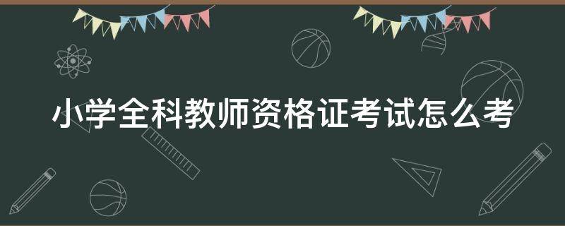 小学全科教师资格证考试怎么考（小学全科教师资格证考试流程）