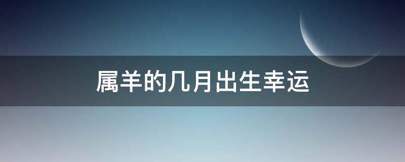 属羊的几月出生幸运 属羊的幸运月份