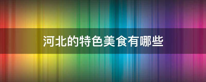 河北的特色美食有哪些 河北的特色美食有哪些?