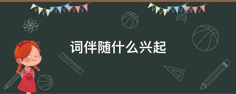 词伴随什么兴起（词伴随着什么的兴起）