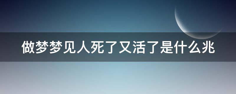 做梦梦见人死了又活了是什么兆（做梦梦见人死了又活了是什么兆头）