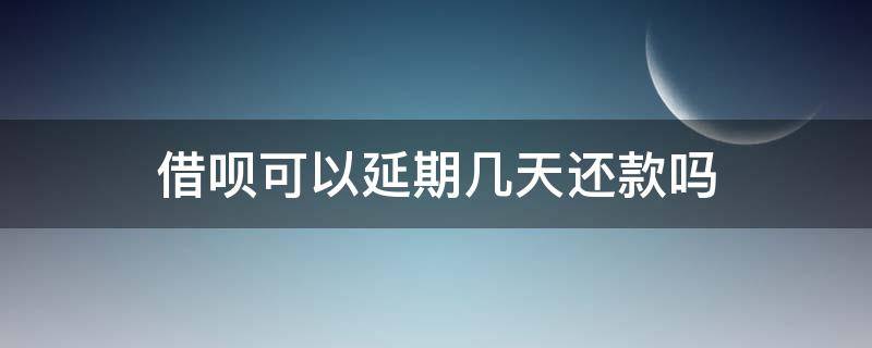 借呗可以延期几天还款吗（借呗还款能延期吗?）