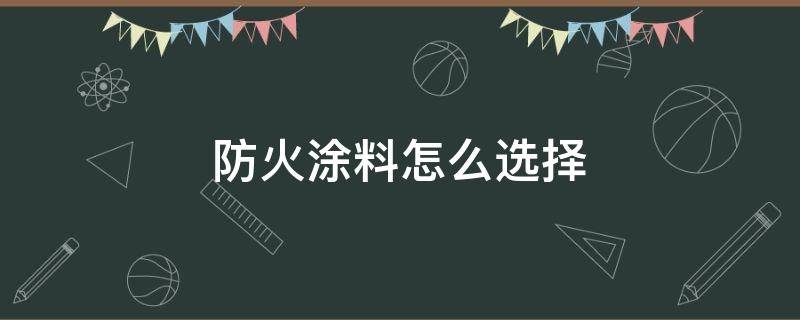 防火涂料怎么选择（防火涂料怎么配比）