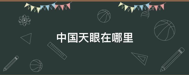 中国天眼在哪里 射电望远镜中国天眼在哪里