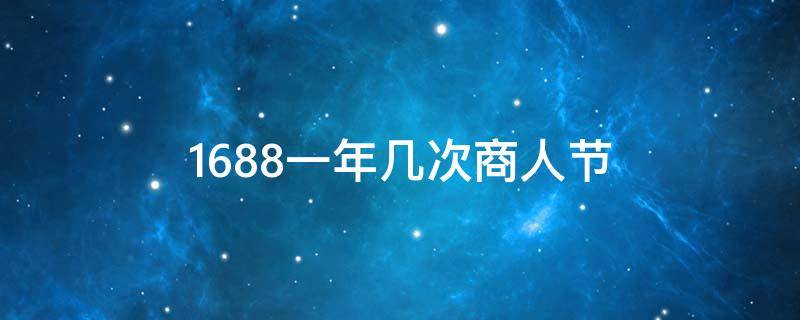 1688一年几次商人节（一年有几次1688商人节）