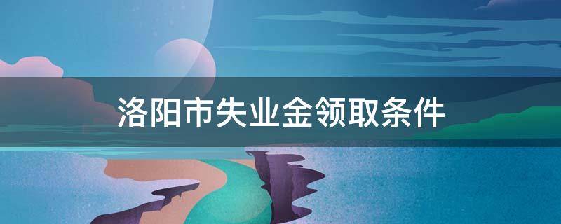 洛阳市失业金领取条件（洛阳市失业保险金领取条件）