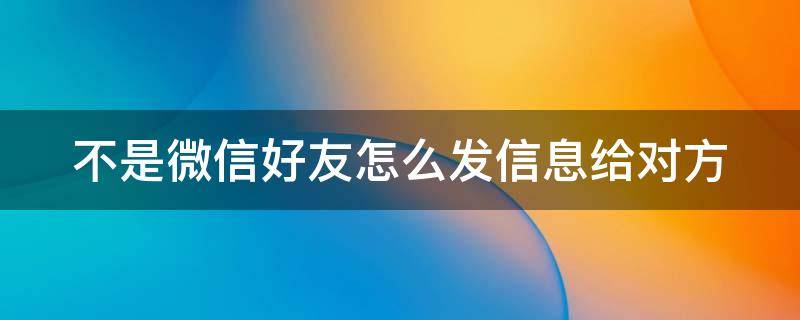 不是微信好友怎么发信息给对方 不是好友如何发微信