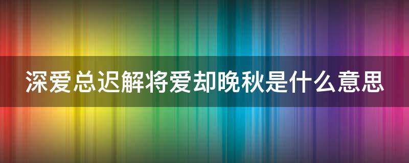 深爱总迟解将爱却晚秋是什么意思 深爱总迟解将爱却深秋下一句