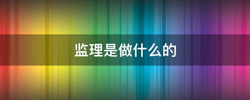 监理是做什么的 公司监理是做什么的