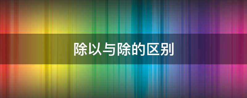 除以与除的区别 除以与除的区别含义