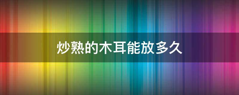 炒熟的木耳能放多久 木耳炒熟了可以放多久