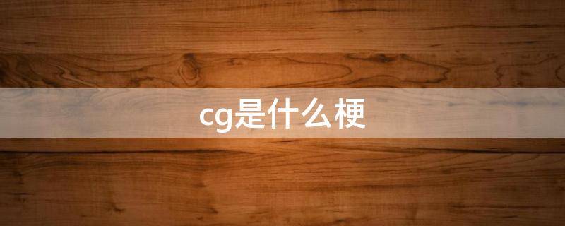 cg是什么梗（说某人cg是什么意思）