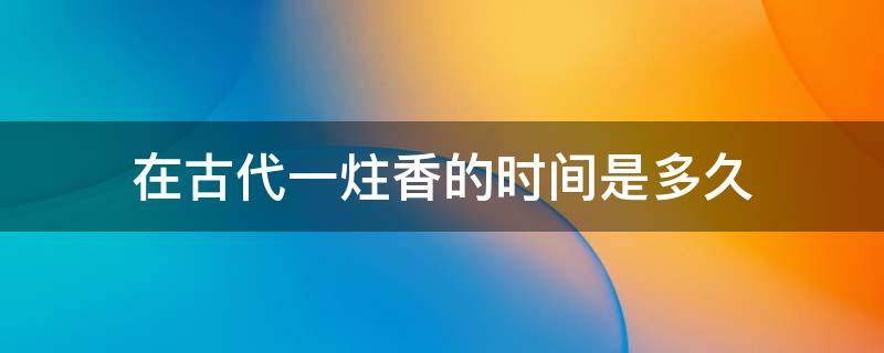 在古代一炷香的时间是多久（那么古代一炷香是多少时间?）