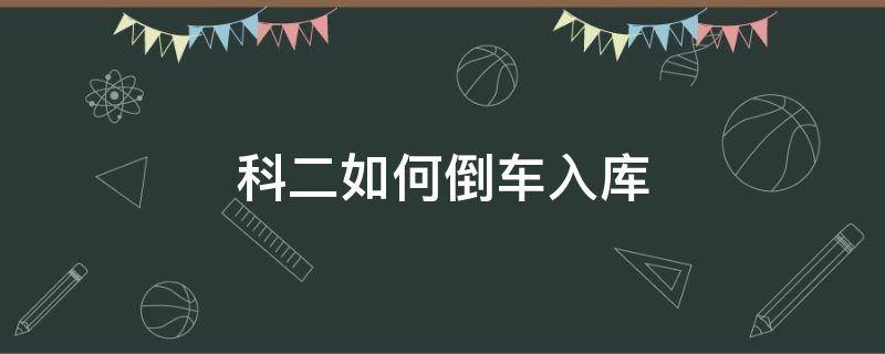 科二如何倒车入库 科二怎样倒车入库