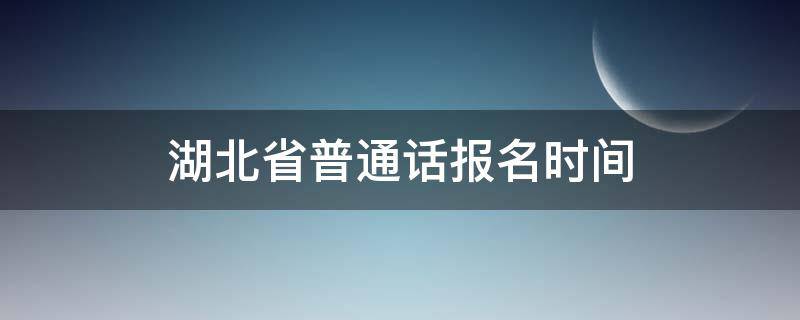 湖北省普通话报名时间 湖北省普通话报名时间和考试时间