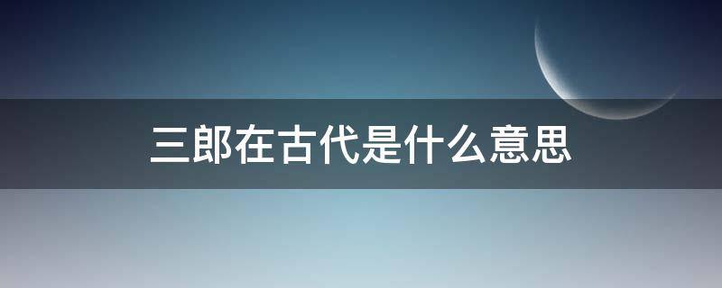 三郎在古代是什么意思（在古代里三郎是什么意思）