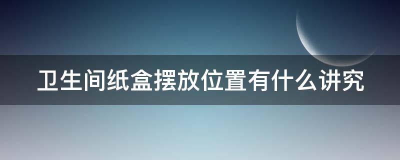 卫生间纸盒摆放位置有什么讲究（卫生间纸盒安装位置图）