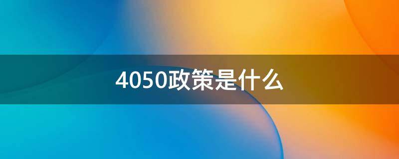 4050政策是什么（国家的4050政策是什么）