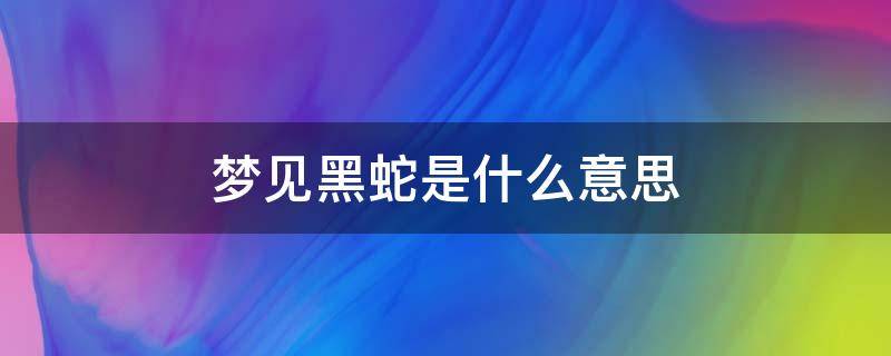 梦见黑蛇是什么意思（梦见黑蛇是什么意思周公解梦）