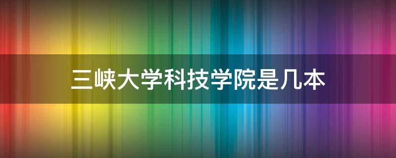 三峡大学科技学院是几本（三峡大学科技学院是几本?是一本二本还是三本?）