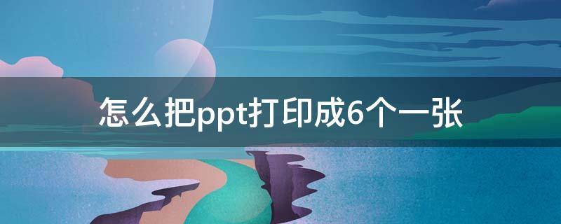 怎么把ppt打印成6个一张（wps怎么把ppt打印成6个一张）