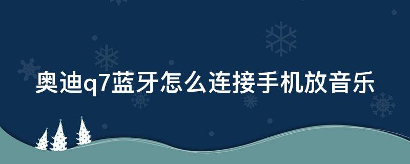 奥迪q7蓝牙怎么连接手机放音乐（老款奥迪q7怎么连接蓝牙放歌）