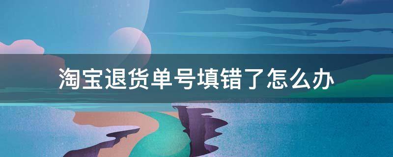 淘宝退货单号填错了怎么办 淘宝退货单号填错了怎么办?