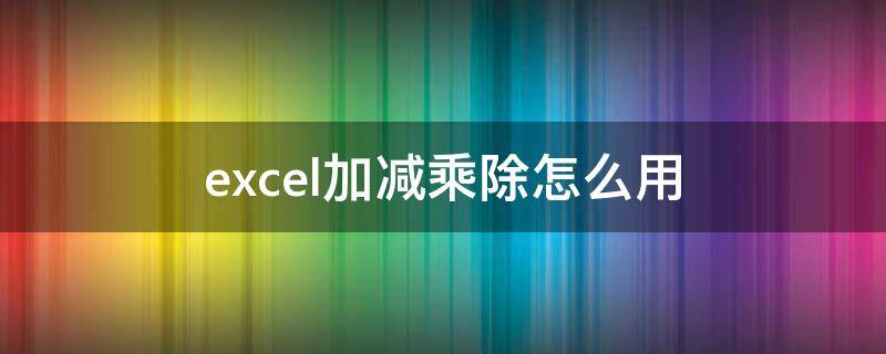 excel加减乘除怎么用（excel加减乘除怎么用公式）