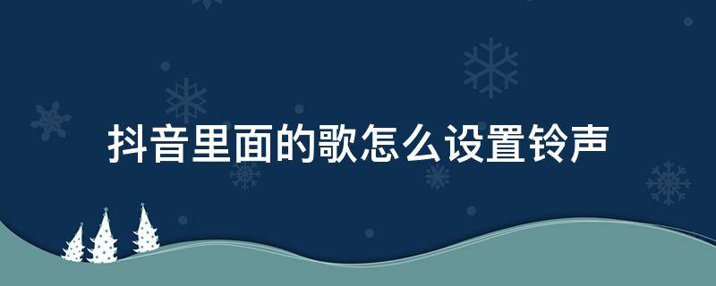 抖音里面的歌怎么设置铃声（抖音上面的歌怎么设置铃声）