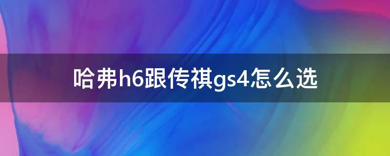 哈弗h6跟传祺gs4怎么选 买传祺gs4还是哈弗h6