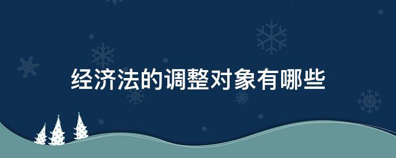 经济法的调整对象有哪些 经济法的调整对象有哪些?试分别举例说明